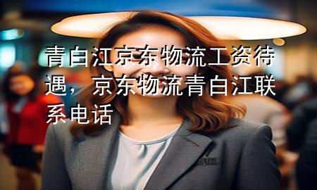 青白江京东物流工资待遇，京东物流青白江联系电话