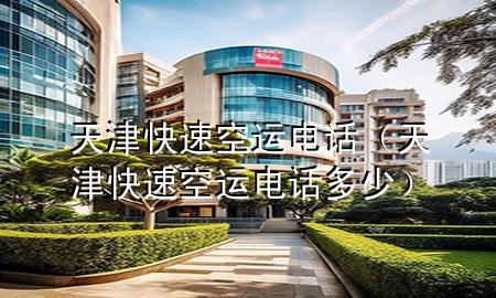 天津快速空运电话（天津快速空运电话多少）