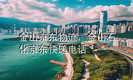 金山京东物流，金山石化京东快递电话