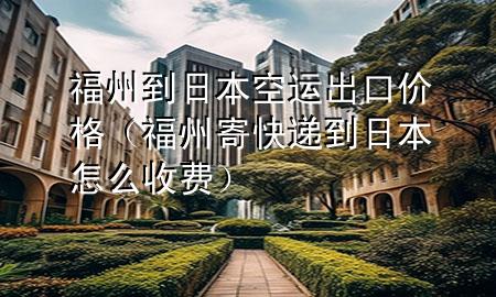 福州到日本空运出口价格（福州寄快递到日本怎么收费）