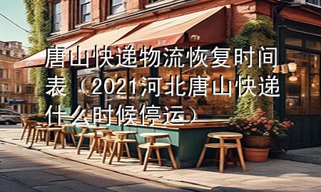 唐山快递物流恢复时间表（2021河北唐山快递什么时候停运）