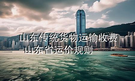 山东传统货物运输收费-山东省运价规则