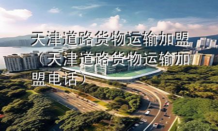 天津道路货物运输加盟(天津道路货物运输加盟电话)