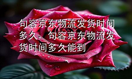 句容京东物流发货时间多久，句容京东物流发货时间多久能到