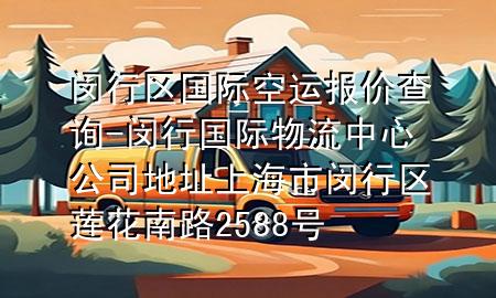闵行区国际空运报价查询-闵行国际物流中心公司地址上海市闵行区莲花南路2588号