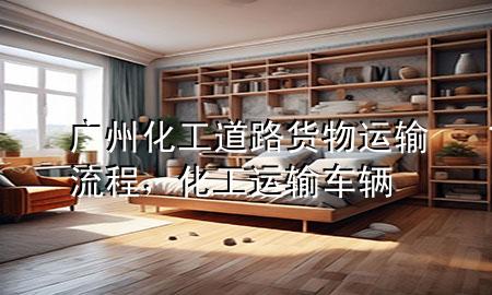 广州化工道路货物运输流程，化工运输车辆