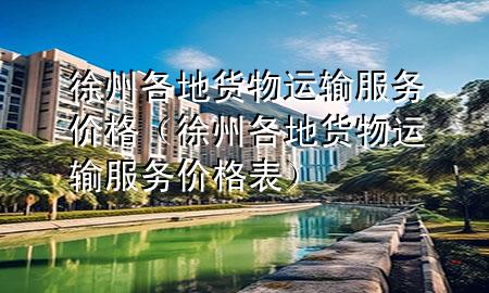 徐州各地货物运输服务价格(徐州各地货物运输服务价格表)