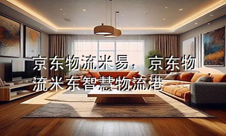 京东物流米易,京东物流米东智慧物流港