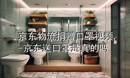 京东物流捐赠口罩视频-京东送口罩是真的吗