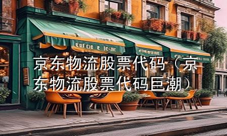 京东物流 股票代码（京东物流股票代码巨潮）