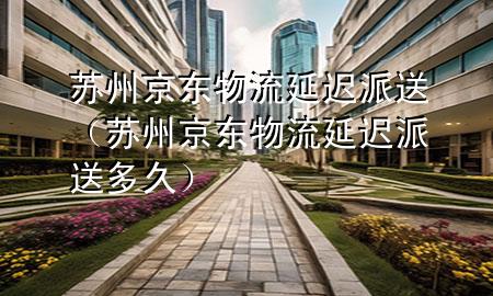 苏州京东物流延迟派送（苏州京东物流延迟派送多久）