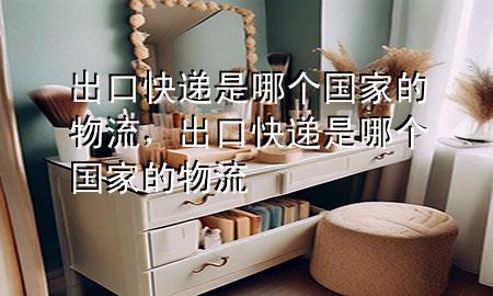 出口快递是哪个国家的物流，出口快递是哪个国家的物流