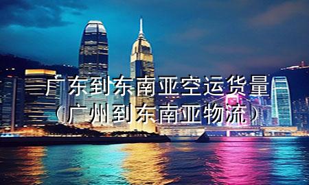广东到东南亚空运货量（广州到东南亚物流）