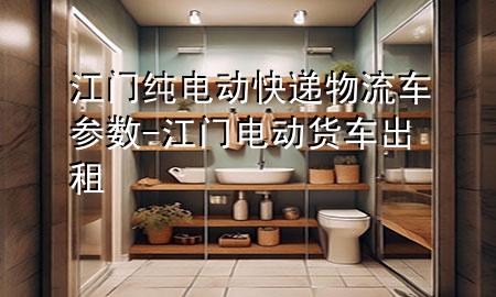 江门纯电动快递物流车参数-江门电动货车出租