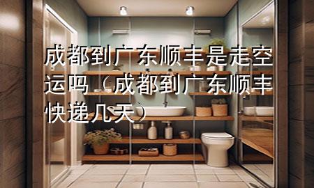 成都到广东顺丰是走空运吗（成都到广东顺丰快递几天）