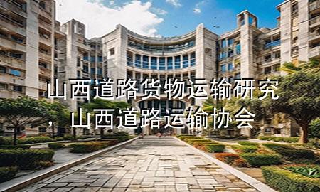 山西道路货物运输研究，山西道路运输协会