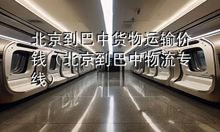 北京到巴中货物运输价钱（北京到巴中物流专线）