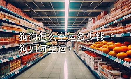 狗狗怎么空运多少钱（狗如何空运）