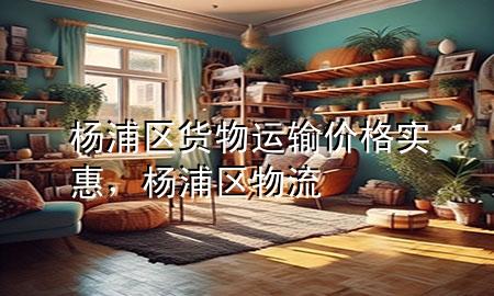杨浦区货物运输价格实惠，杨浦区物流