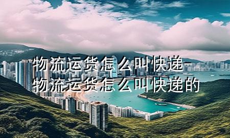 物流运货怎么叫快递-物流运货怎么叫快递的