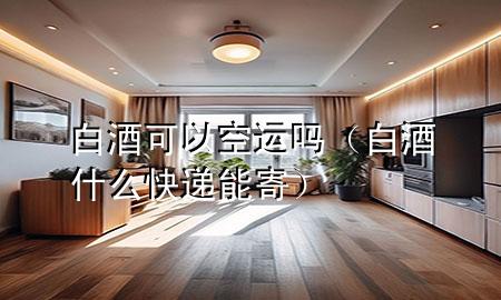 白酒可以空运吗（白酒什么快递能寄）