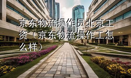 京东物流操作员北京工资（京东物流操作工怎么样）