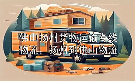 佛山扬州货物运输专线物流，扬州到佛山物流