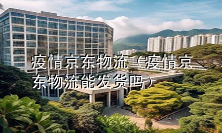 疫情 京东物流（疫情 京东物流能发货吗）