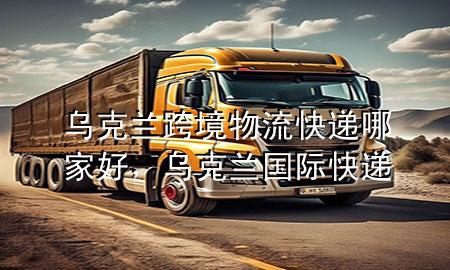 乌克兰跨境物流快递哪家好，乌克兰国际快递