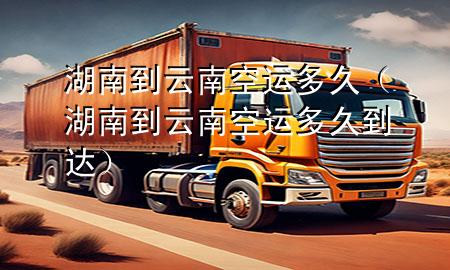 湖南到云南空运多久（湖南到云南空运多久到达）