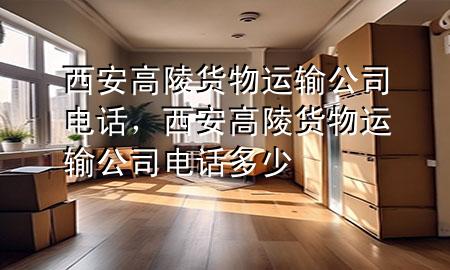 西安高陵货物运输公司电话，西安高陵货物运输公司电话多少