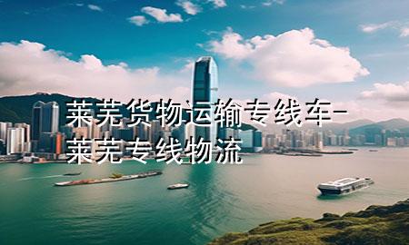 莱芜货物运输专线车-莱芜专线物流