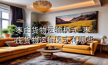 枣庄货物运输模式-枣庄货物运输模式有哪些