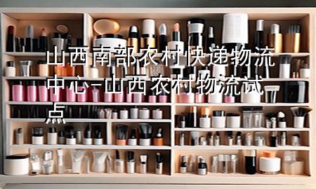 山西南部农村快递物流中心-山西农村物流试点