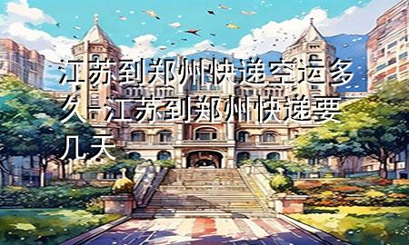 江苏到郑州快递空运多久-江苏到郑州快递要几天