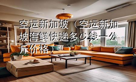 空运新加坡（空运新加坡海鲜快递多少钱一公斤价格）