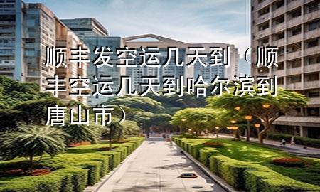 顺丰发空运几天到（顺丰空运几天到哈尔滨到唐山市）