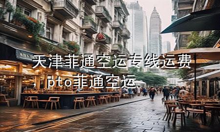 天津菲通空运专线运费，pto菲通空运