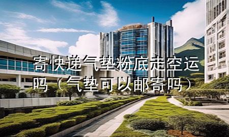 寄快递气垫粉底走空运吗（气垫可以邮寄吗）