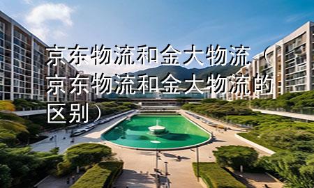 京东物流和金大物流（京东物流和金大物流的区别）
