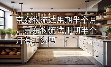 京东物流试用期半个月，京东物流试用期半个月有工资吗