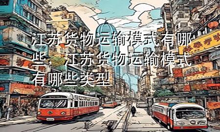 江苏货物运输模式有哪些，江苏货物运输模式有哪些类型