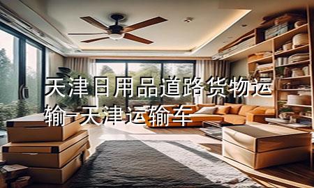 天津日用品道路货物运输-天津运输车