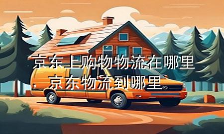 京东上购物物流在哪里，京东物流到哪里