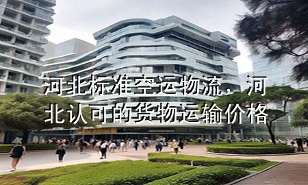 河北标准空运物流，河北认可的货物运输价格