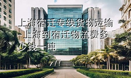 上海宿迁专线货物运输-上海到宿迁物流费多少钱一吨