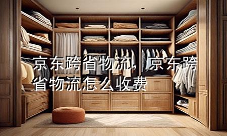京东跨省物流，京东跨省物流怎么收费