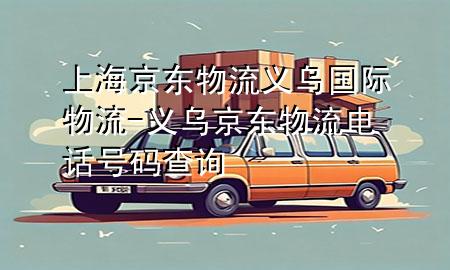 上海京东物流义乌国际物流-义乌京东物流电话号码查询
