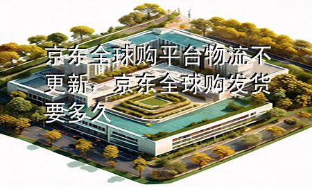 京东全球购平台物流不更新，京东全球购发货要多久