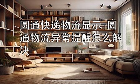 圆通快递物流显示-圆通物流异常提醒怎么解决